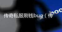 传奇私服刷钱bug（传奇私服哪个值得一玩）