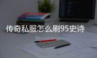 传奇私服怎么刷95史诗（传奇私服怎么做95史诗套）