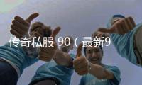 传奇私服 90（最新90级单职业活动介绍）