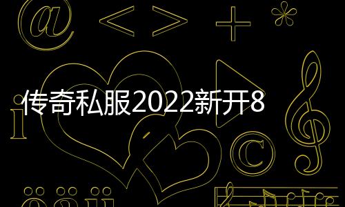 传奇私服2022新开85单职业（传奇私服100级版本）