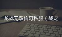 龙战无双传奇私服（战龙无双每天更新多少）